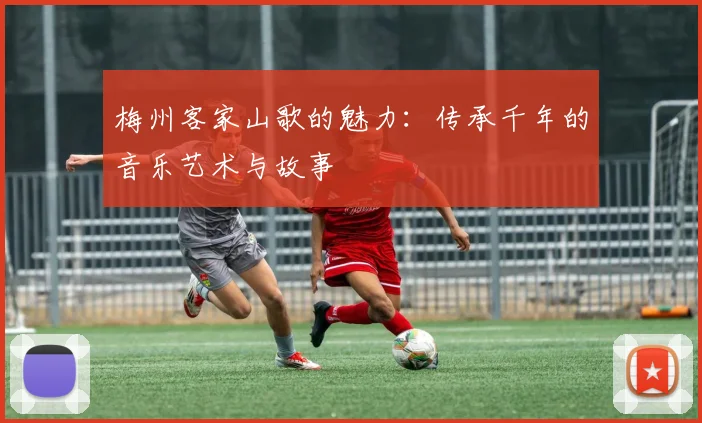 梅州客家山歌的魅力：传承千年的音乐艺术与故事
