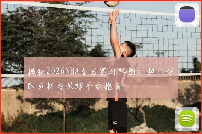 揭秘2026NBA季后赛对阵图：热门球队分析与买球平台指南