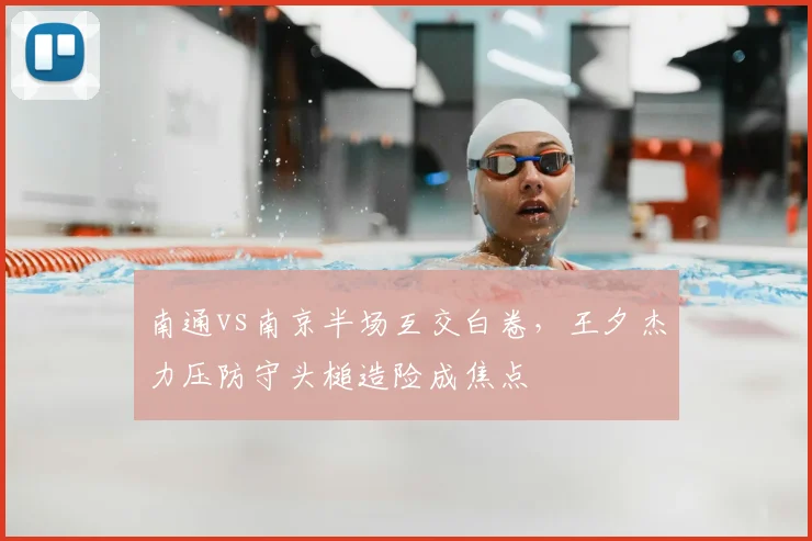 南通vs南京半场互交白卷,王夕杰力压防守头槌造险成焦点