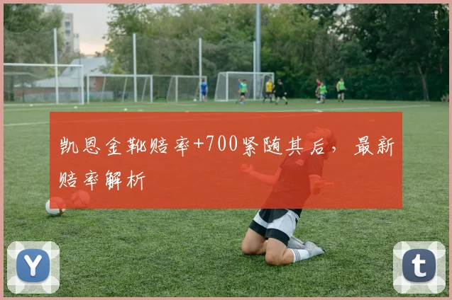 凯恩金靴赔率+700紧随其后，最新赔率解析
