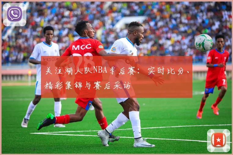 关注湖人队NBA季后赛:实时比分、精彩集锦与赛后采访
