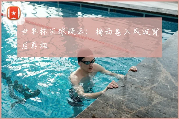 世界杯买球疑云：梅西卷入风波背后真相