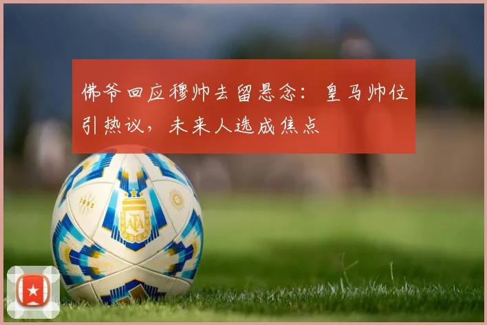 佛爷回应穆帅去留悬念：皇马帅位引热议，未来人选成焦点