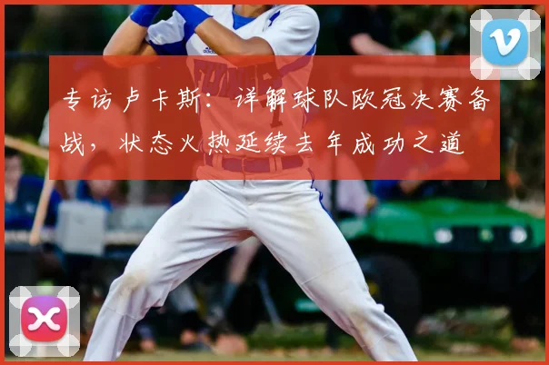专访卢卡斯:详解球队欧冠决赛备战,状态火热延续去年成功之道