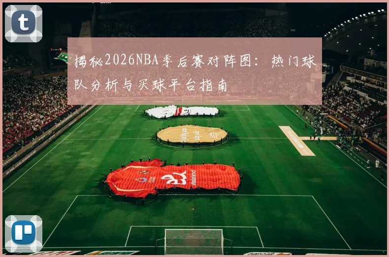 揭秘2026NBA季后赛对阵图：热门球队分析与买球平台指南