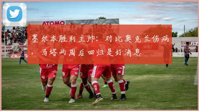 墨尔本胜利主帅:对比奥克兰伤病,马塔两周后回归是好消息
