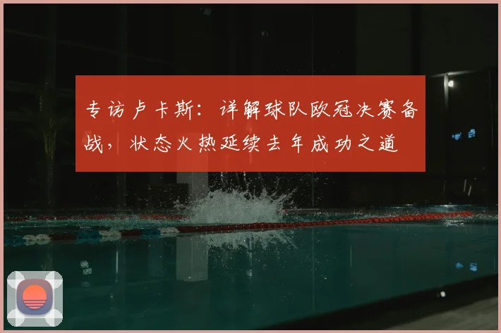 专访卢卡斯：详解球队欧冠决赛备战，状态火热延续去年成功之道