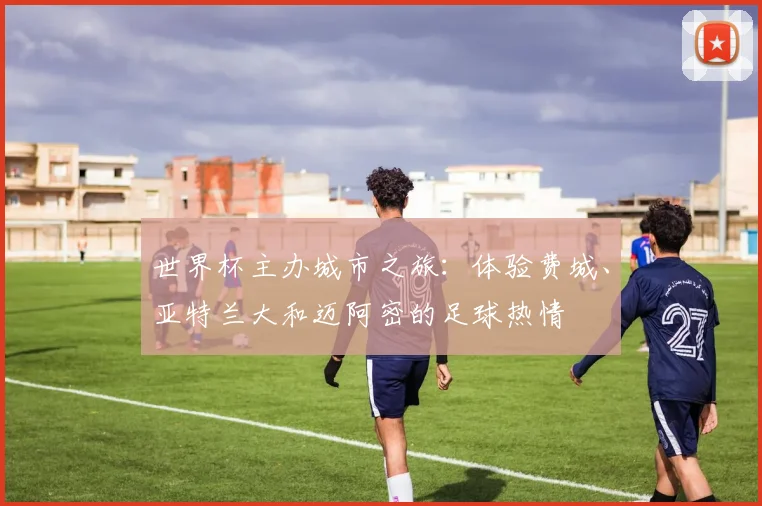 世界杯主办城市之旅：体验费城、亚特兰大和迈阿密的足球热情