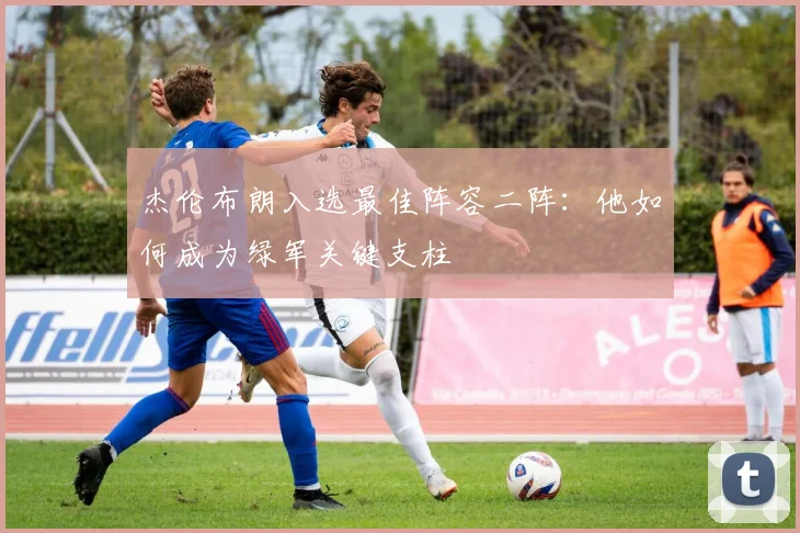 杰伦布朗入选最佳阵容二阵：他如何成为绿军关键支柱