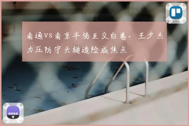 南通vs南京半场互交白卷，王夕杰力压防守头槌造险成焦点