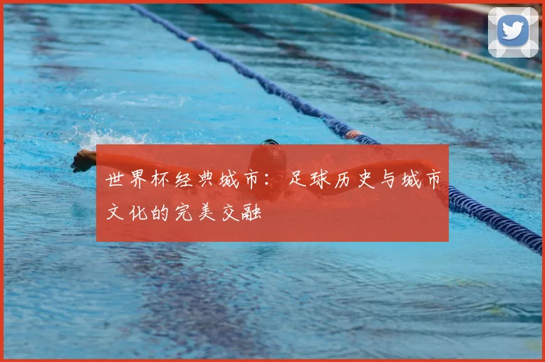 世界杯经典城市:足球历史与城市文化的完美交融