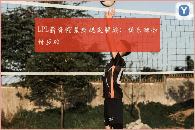 LPL薪资帽最新规定解读:俱乐部如何应对