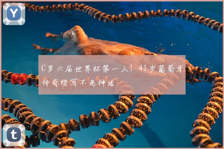 C罗六届世界杯第一人！41岁葡萄牙传奇续写不老神话