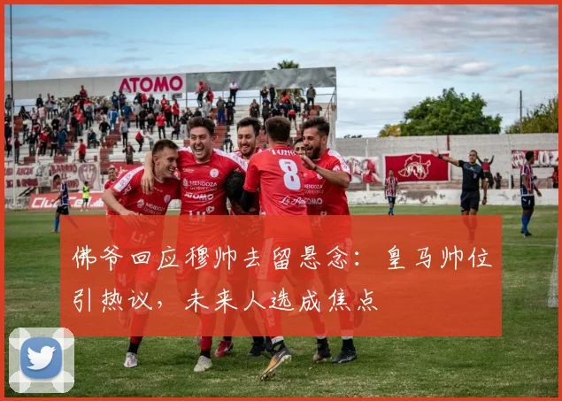 佛爷回应穆帅去留悬念:皇马帅位引热议,未来人选成焦点