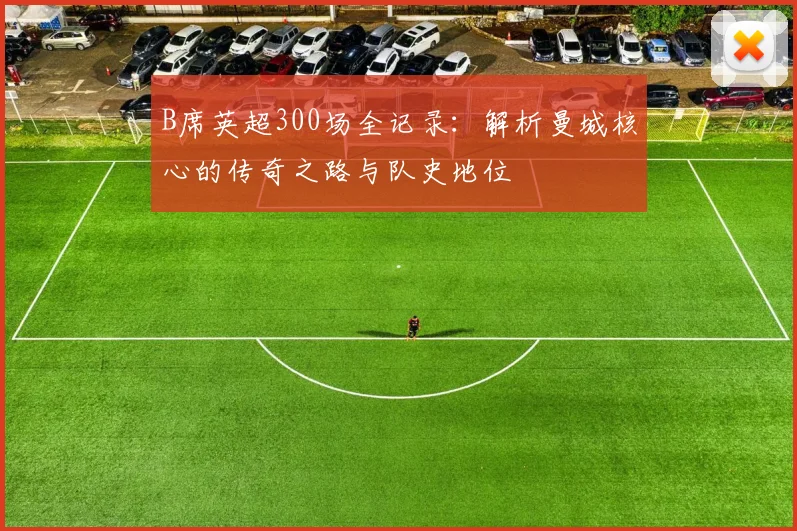 B席英超300场全记录：解析曼城核心的传奇之路与队史地位