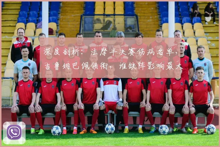 深度剖析：法摩半决赛伤病名单，吉鲁姆巴佩领衔，谁缺阵影响最大？