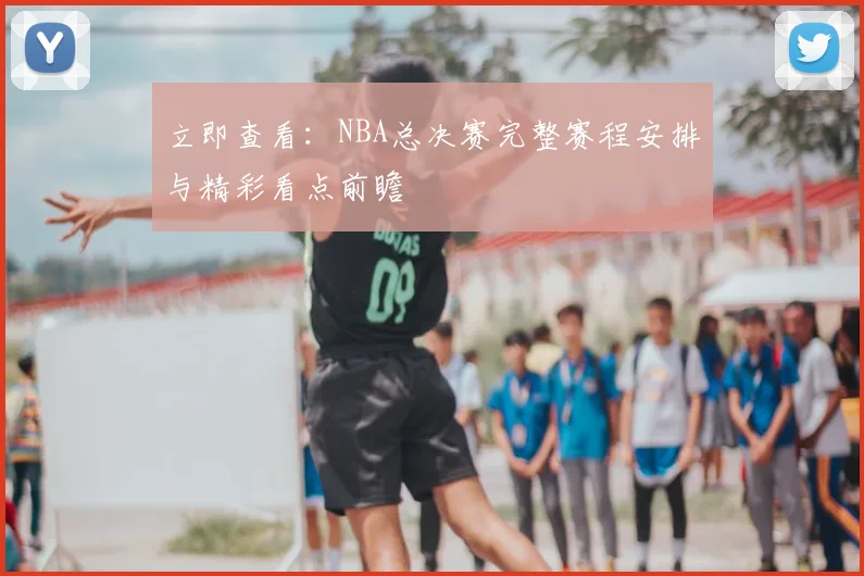 立即查看:NBA总决赛完整赛程安排与精彩看点前瞻