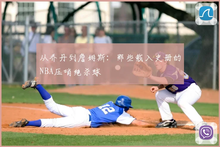 从乔丹到詹姆斯：那些载入史册的NBA压哨绝杀球