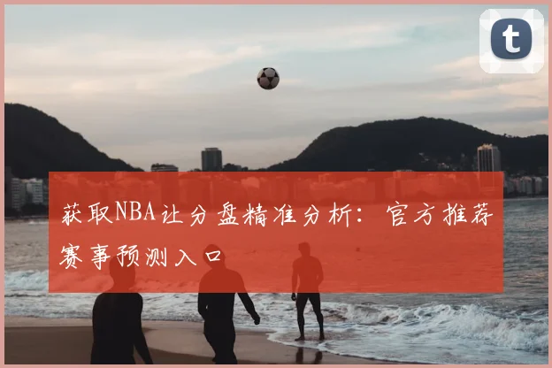 获取NBA让分盘精准分析：官方推荐赛事预测入口