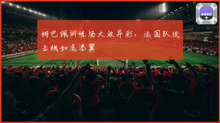 姆巴佩训练场大放异彩,法国队攻击线如虎添翼