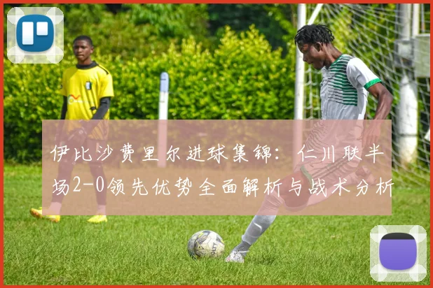 伊比沙费里尔进球集锦:仁川联半场2-0领先优势全面解析与战术分析