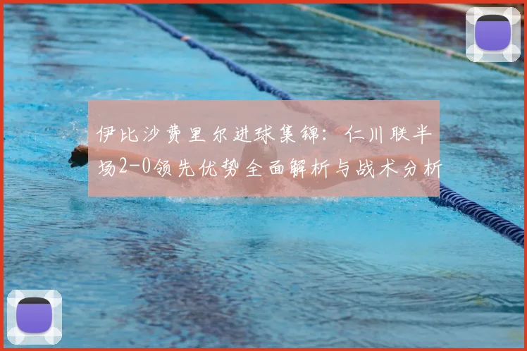 伊比沙费里尔进球集锦：仁川联半场2-0领先优势全面解析与战术分析