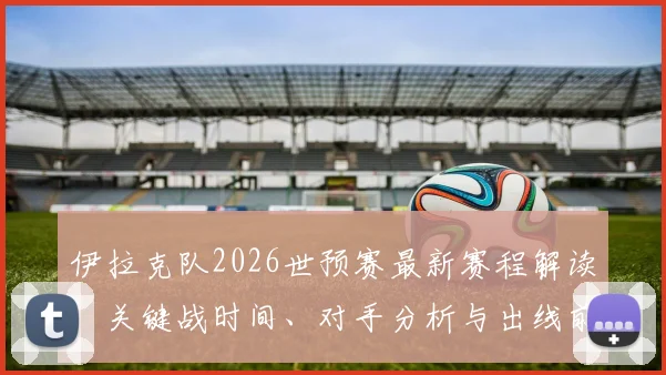 伊拉克队2026世预赛最新赛程解读：关键战时间、对手分析与出线前景预测