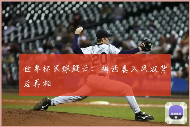 世界杯买球疑云：梅西卷入风波背后真相