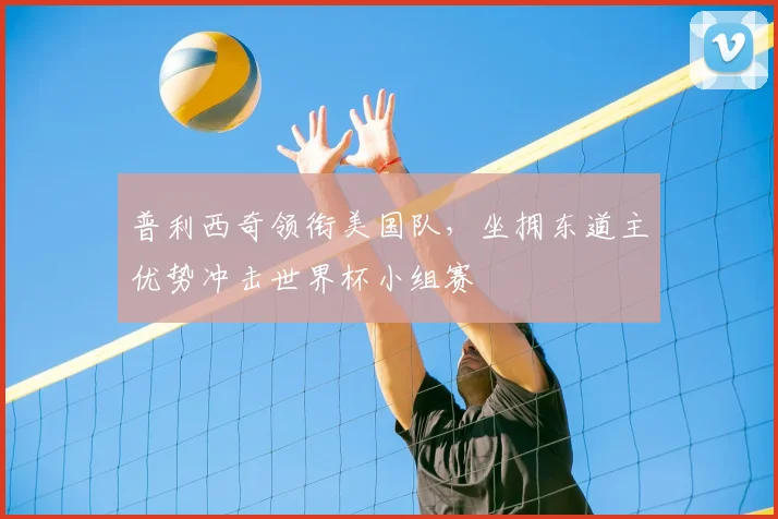 普利西奇领衔美国队，坐拥东道主优势冲击世界杯小组赛