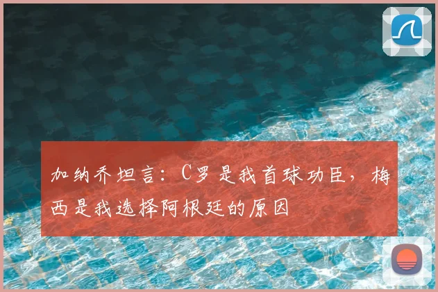加纳乔坦言:C罗是我首球功臣,梅西是我选择阿根廷的原因